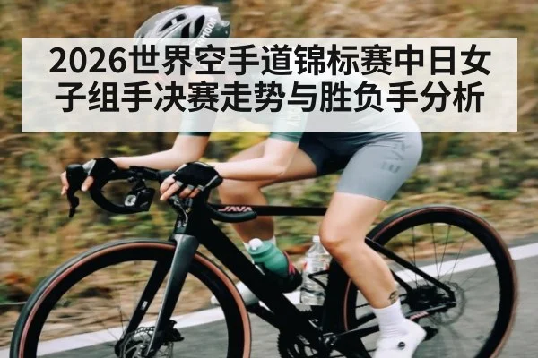 2026世界空手道锦标赛中日女子组手决赛走势与胜负手分析