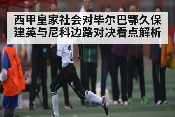 西甲皇家社会对毕尔巴鄂久保建英与尼科边路对决看点解析